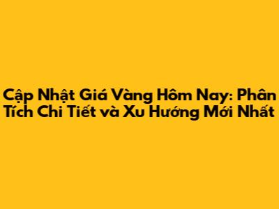 Cập Nhật Giá Vàng Hôm Nay: Phân Tích Chi Tiết và Xu Hướng Mới Nhất