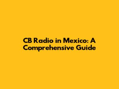 CB Radio in Mexico: A Comprehensive Guide