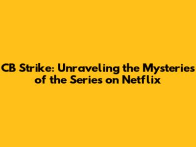 CB Strike: Unraveling the Mysteries of the Series on Netflix