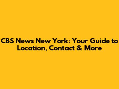 CBS News New York: Your Guide to Location, Contact & More