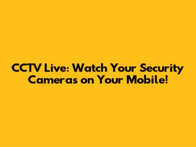 CCTV Live: Watch Your Security Cameras on Your Mobile!