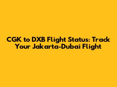 CGK to DXB Flight Status: Track Your Jakarta-Dubai Flight
