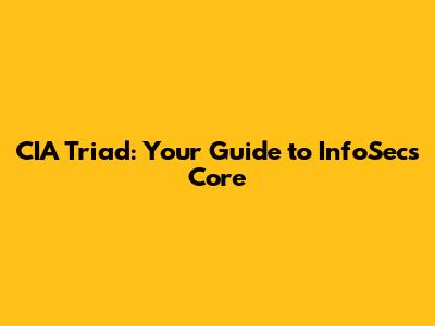 CIA Triad: Your Guide to InfoSec's Core