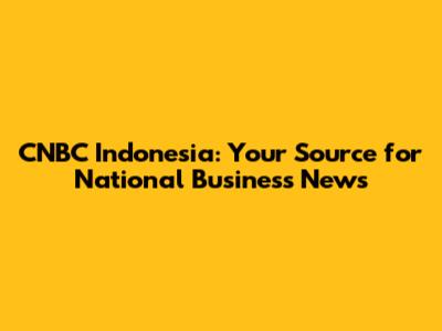 CNBC Indonesia: Your Source for National Business News