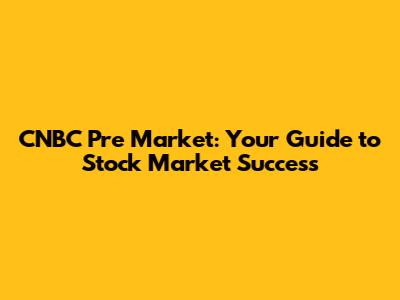 CNBC Pre Market: Your Guide to Stock Market Success