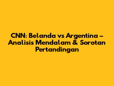 CNN: Belanda vs Argentina – Analisis Mendalam & Sorotan Pertandingan