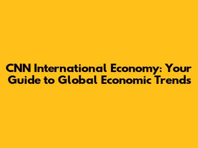 CNN International Economy: Your Guide to Global Economic Trends