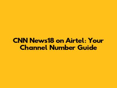CNN News18 on Airtel: Your Channel Number Guide