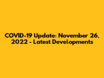 COVID-19 Update: November 26, 2022 - Latest Developments