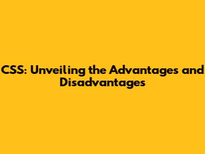 CSS: Unveiling the Advantages and Disadvantages