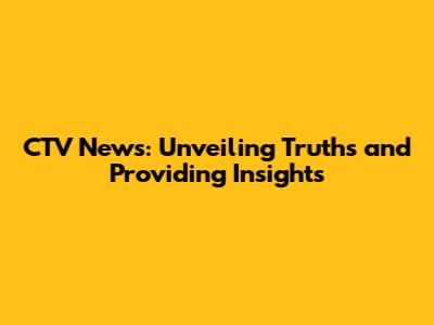CTV News: Unveiling Truths and Providing Insights