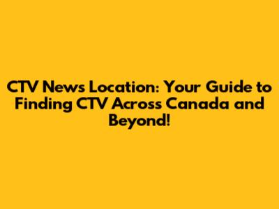 CTV News Location: Your Guide to Finding CTV Across Canada and Beyond!