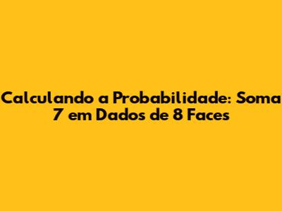 Calculando a Probabilidade: Soma 7 em Dados de 8 Faces