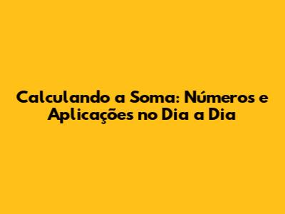 Calculando a Soma: Números e Aplicações no Dia a Dia