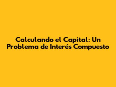 Calculando el Capital: Un Problema de Interés Compuesto