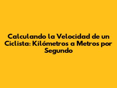 Calculando la Velocidad de un Ciclista: Kilómetros a Metros por Segundo