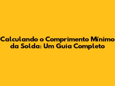 Calculando o Comprimento Mínimo da Solda: Um Guia Completo