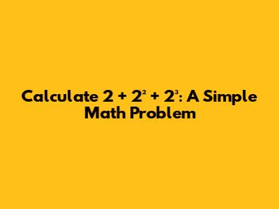 Calculate 2 + 2² + 2³: A Simple Math Problem