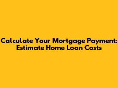 Calculate Your Mortgage Payment: Estimate Home Loan Costs