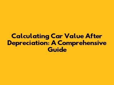 Calculating Car Value After Depreciation: A Comprehensive Guide