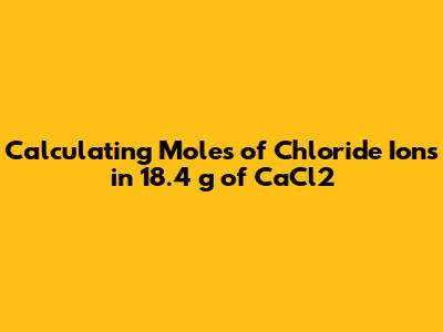 Calculating Moles of Chloride Ions in 18.4 g of CaCl2
