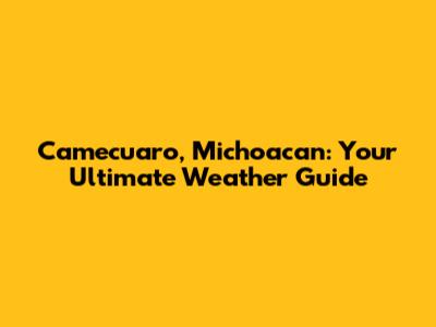 Camecuaro, Michoacan: Your Ultimate Weather Guide