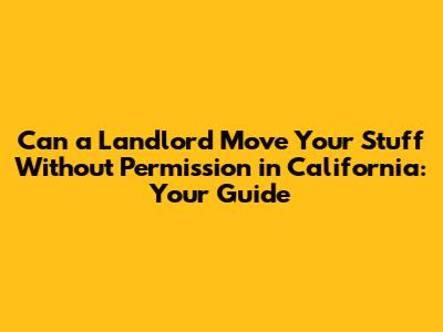 Can a Landlord Move Your Stuff Without Permission in California: Your Guide