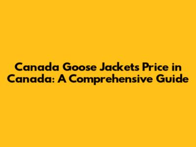 Canada Goose Jackets Price in Canada: A Comprehensive Guide