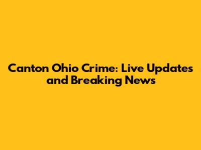 Canton Ohio Crime: Live Updates and Breaking News