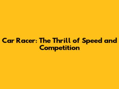 Car Racer: The Thrill of Speed and Competition