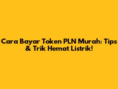 Cara Bayar Token PLN Murah: Tips & Trik Hemat Listrik!