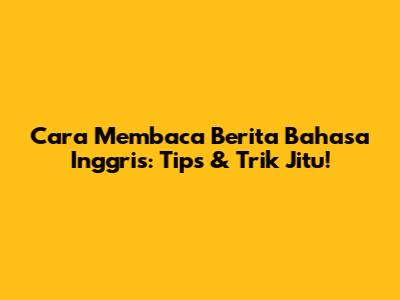 Cara Membaca Berita Bahasa Inggris: Tips & Trik Jitu!