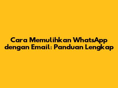 Cara Memulihkan WhatsApp dengan Email: Panduan Lengkap