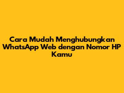 Cara Mudah Menghubungkan WhatsApp Web dengan Nomor HP Kamu