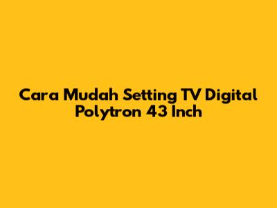 Cara Mudah Setting TV Digital Polytron 43 Inch