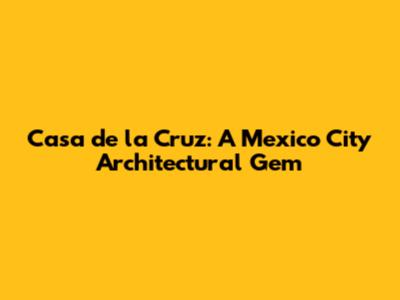 Casa de la Cruz: A Mexico City Architectural Gem