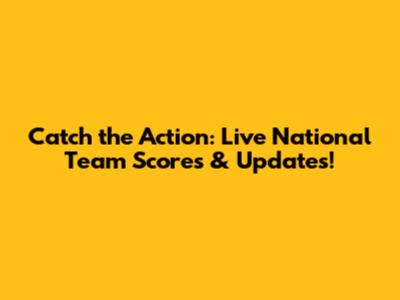 Catch the Action: Live National Team Scores & Updates!