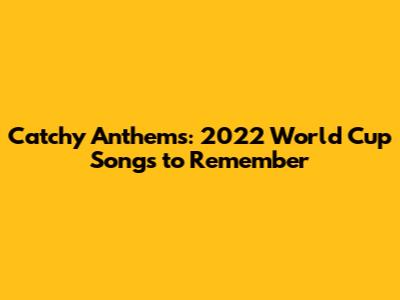 Catchy Anthems: 2022 World Cup Songs to Remember
