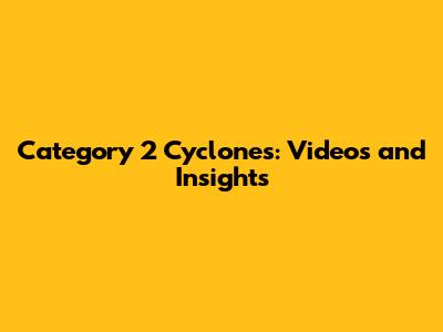 Category 2 Cyclones: Videos and Insights