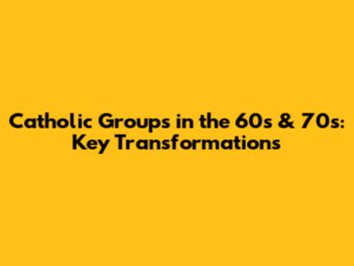 Catholic Groups in the 60s & 70s: Key Transformations