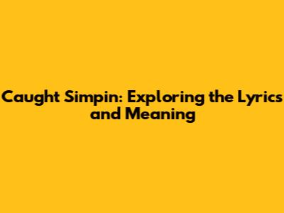 Caught Simpin': Exploring the Lyrics and Meaning