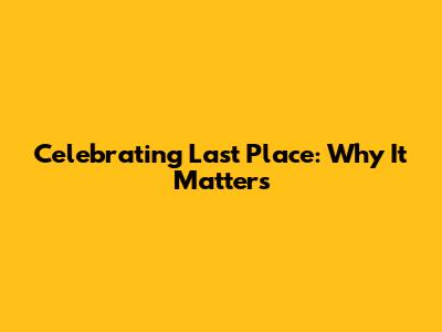Celebrating Last Place: Why It Matters