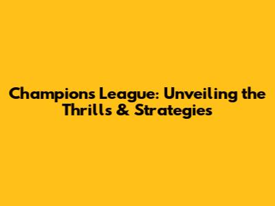 Champions League: Unveiling the Thrills & Strategies