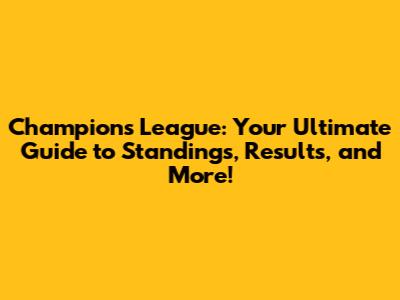 Champions League: Your Ultimate Guide to Standings, Results, and More!