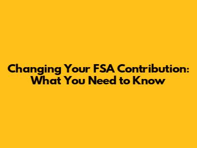 Changing Your FSA Contribution: What You Need to Know