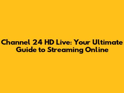 Channel 24 HD Live: Your Ultimate Guide to Streaming Online
