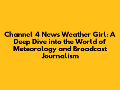 Channel 4 News Weather Girl: A Deep Dive into the World of Meteorology and Broadcast Journalism