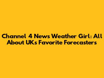 Channel 4 News Weather Girl: All About UK's Favorite Forecasters