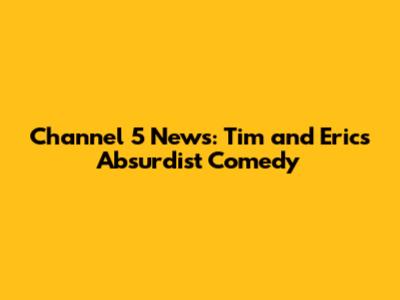 Channel 5 News: Tim and Eric's Absurdist Comedy