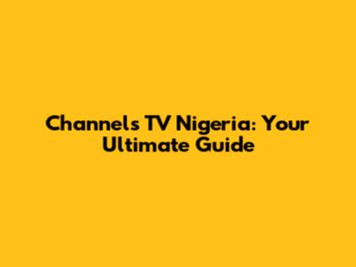 Channels TV Nigeria: Your Ultimate Guide